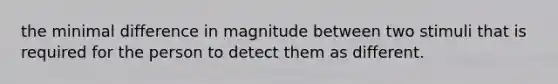 the minimal difference in magnitude between two stimuli that is required for the person to detect them as different.