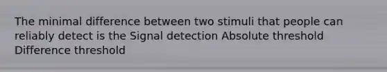 The minimal difference between two stimuli that people can reliably detect is the Signal detection Absolute threshold Difference threshold