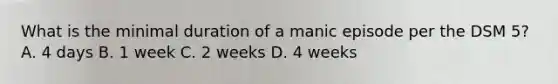 What is the minimal duration of a manic episode per the DSM 5? A. 4 days B. 1 week C. 2 weeks D. 4 weeks