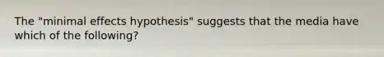 The "minimal effects hypothesis" suggests that the media have which of the following?