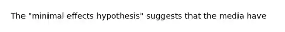 The "minimal effects hypothesis" suggests that the media have