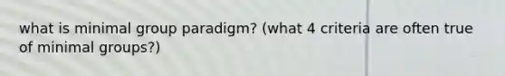 what is minimal group paradigm? (what 4 criteria are often true of minimal groups?)