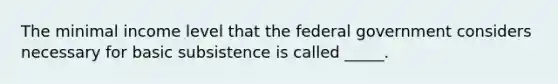 The minimal income level that the federal government considers necessary for basic subsistence is called _____.​