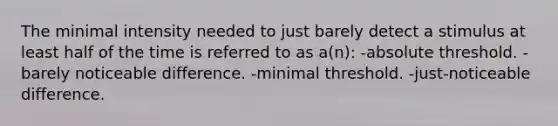 The minimal intensity needed to just barely detect a stimulus at least half of the time is referred to as a(n): -absolute threshold. -barely noticeable difference. -minimal threshold. -just-noticeable difference.