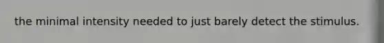 the minimal intensity needed to just barely detect the stimulus.