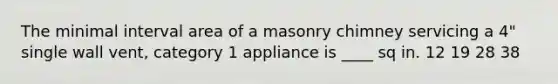 The minimal interval area of a masonry chimney servicing a 4" single wall vent, category 1 appliance is ____ sq in. 12 19 28 38