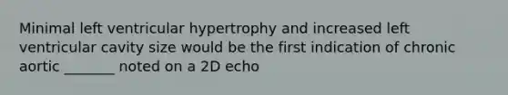 Minimal left ventricular hypertrophy and increased left ventricular cavity size would be the first indication of chronic aortic _______ noted on a 2D echo