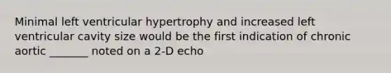 Minimal left ventricular hypertrophy and increased left ventricular cavity size would be the first indication of chronic aortic _______ noted on a 2-D echo