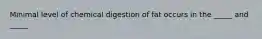 Minimal level of chemical digestion of fat occurs in the _____ and _____