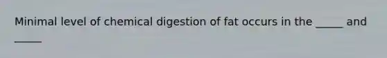 Minimal level of chemical digestion of fat occurs in the _____ and _____