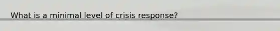 What is a minimal level of crisis response?