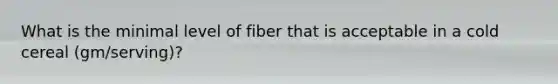 What is the minimal level of fiber that is acceptable in a cold cereal (gm/serving)?