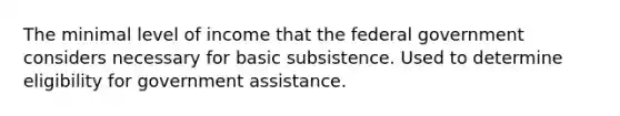 The minimal level of income that the federal government considers necessary for basic subsistence. Used to determine eligibility for government assistance.