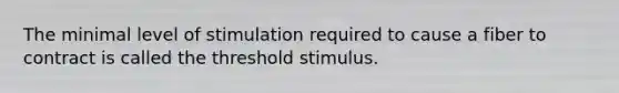 The minimal level of stimulation required to cause a fiber to contract is called the threshold stimulus.