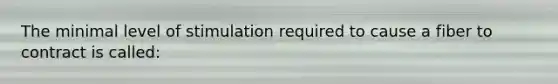 The minimal level of stimulation required to cause a fiber to contract is called: