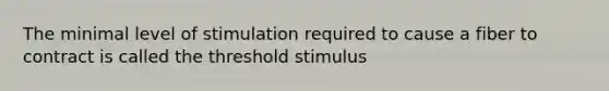 The minimal level of stimulation required to cause a fiber to contract is called the threshold stimulus