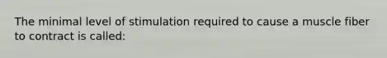 The minimal level of stimulation required to cause a muscle fiber to contract is called: