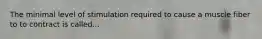 The minimal level of stimulation required to cause a muscle fiber to to contract is called...