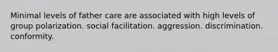 Minimal levels of father care are associated with high levels of group polarization. social facilitation. aggression. discrimination. conformity.