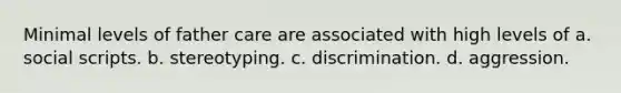 Minimal levels of father care are associated with high levels of a. social scripts. b. stereotyping. c. discrimination. d. aggression.