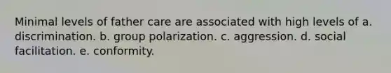 Minimal levels of father care are associated with high levels of a. discrimination. b. group polarization. c. aggression. d. social facilitation. e. conformity.