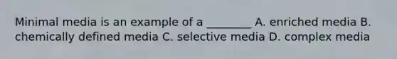 Minimal media is an example of a ________ A. enriched media B. chemically defined media C. selective media D. complex media