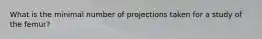 What is the minimal number of projections taken for a study of the femur?