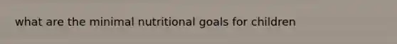 what are the minimal nutritional goals for children