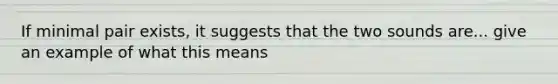 If minimal pair exists, it suggests that the two sounds are... give an example of what this means