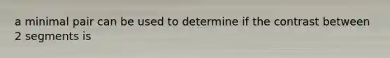 a minimal pair can be used to determine if the contrast between 2 segments is