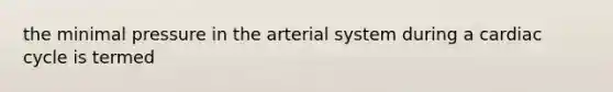 the minimal pressure in the arterial system during a cardiac cycle is termed