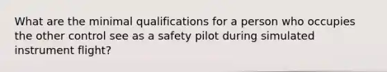 What are the minimal qualifications for a person who occupies the other control see as a safety pilot during simulated instrument flight?