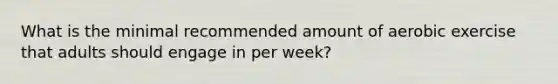 What is the minimal recommended amount of aerobic exercise that adults should engage in per week?