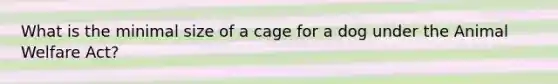 What is the minimal size of a cage for a dog under the Animal Welfare Act?