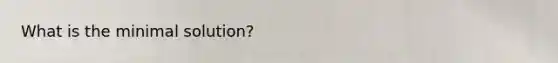 What is the minimal solution?