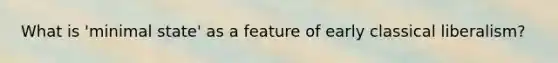 What is 'minimal state' as a feature of early classical liberalism?