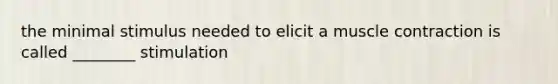 the minimal stimulus needed to elicit a muscle contraction is called ________ stimulation