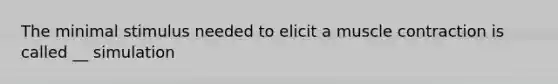 The minimal stimulus needed to elicit a muscle contraction is called __ simulation