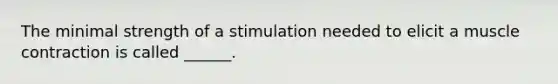 The minimal strength of a stimulation needed to elicit a muscle contraction is called ______.