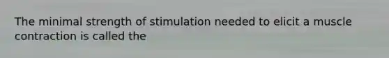 The minimal strength of stimulation needed to elicit a muscle contraction is called the