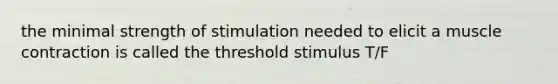 the minimal strength of stimulation needed to elicit a muscle contraction is called the threshold stimulus T/F