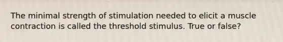 The minimal strength of stimulation needed to elicit a <a href='https://www.questionai.com/knowledge/k0LBwLeEer-muscle-contraction' class='anchor-knowledge'>muscle contraction</a> is called the threshold stimulus. True or false?