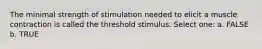 The minimal strength of stimulation needed to elicit a muscle contraction is called the threshold stimulus. Select one: a. FALSE b. TRUE