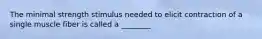 The minimal strength stimulus needed to elicit contraction of a single muscle fiber is called a ________