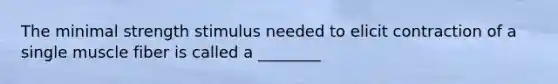 The minimal strength stimulus needed to elicit contraction of a single muscle fiber is called a ________