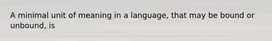 A minimal unit of meaning in a language, that may be bound or unbound, is