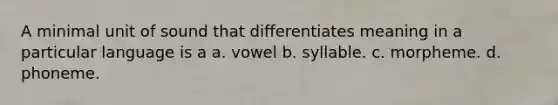 A minimal unit of sound that differentiates meaning in a particular language is a a. vowel b. syllable. c. morpheme. d. phoneme.