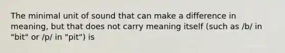 The minimal unit of sound that can make a difference in meaning, but that does not carry meaning itself (such as /b/ in "bit" or /p/ in "pit") is