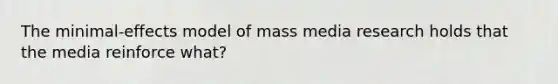 The minimal-effects model of mass media research holds that the media reinforce what?