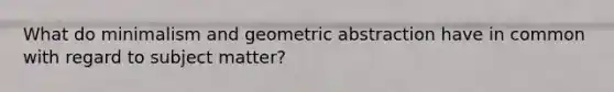 What do minimalism and geometric abstraction have in common with regard to subject matter?